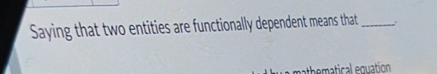  Saying that two entities are functionally dependent means that 