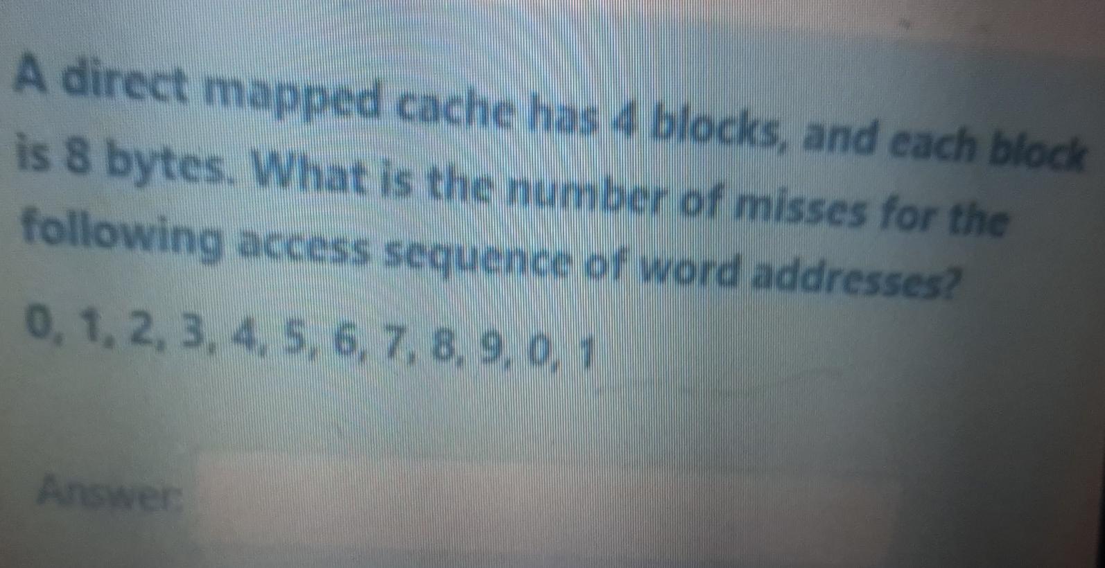  A direct mapped cache has 4 blocks, and each block is