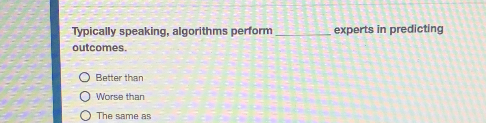  Typically speaking, algorithms perform experts in predicting outcomes. Better than Worse