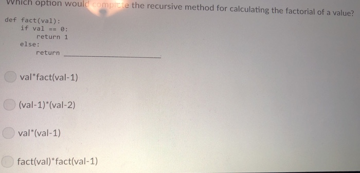  Which option would compicte the recursive method for calculating the factorial