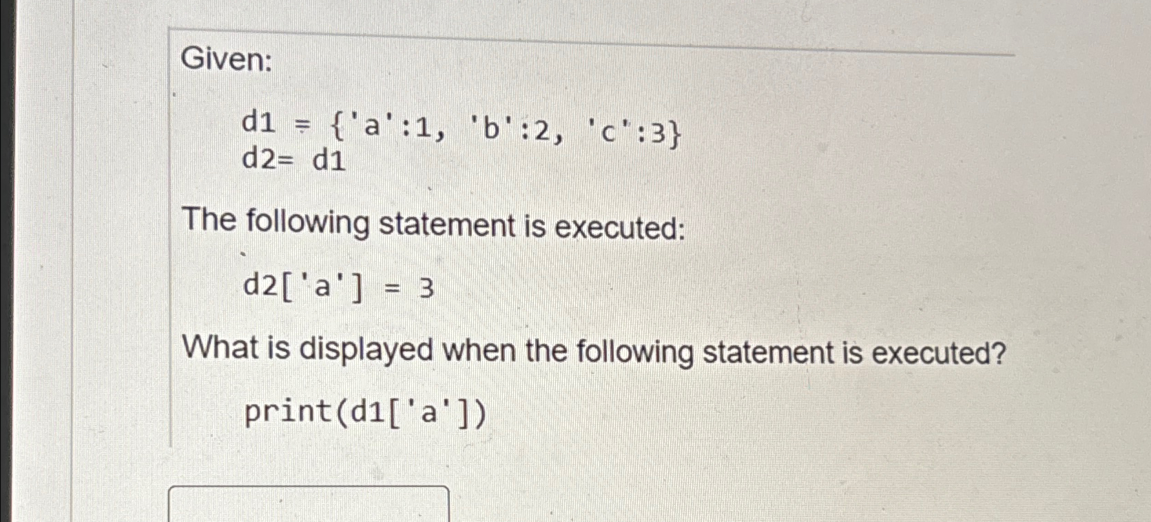  Given: d1={a':1,?'b':2,c':3} d2=d1 The following statement is executed: d2['a']=3 What is