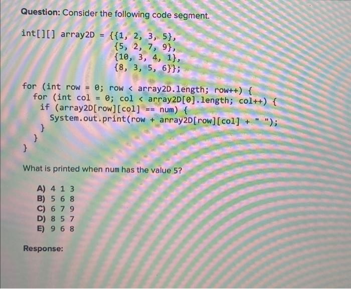  Question: Consider the following code segment. int[][]array2D={{1,2,3,5},{5,2,7,9},{10,3,4,1},{8,3,5,6}}; for (int row =0;