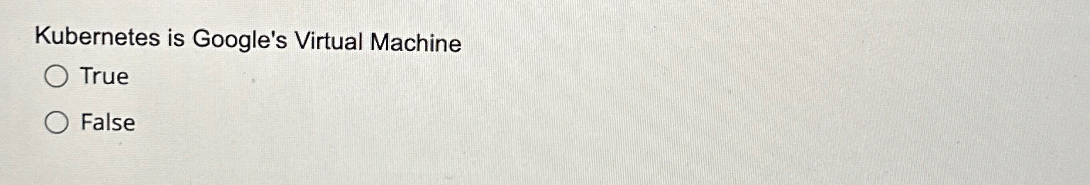  Kubernetes is Google's Virtual Machine True False 