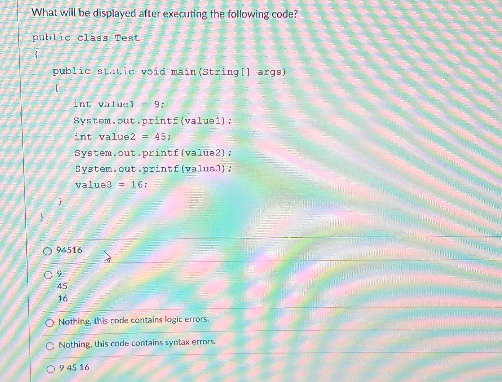  What will be displayed after executing the following code?\ public class