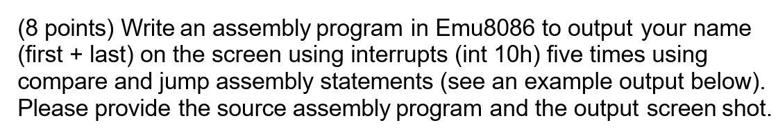  (8 points) Write an assembly program in Emu8086 to output your