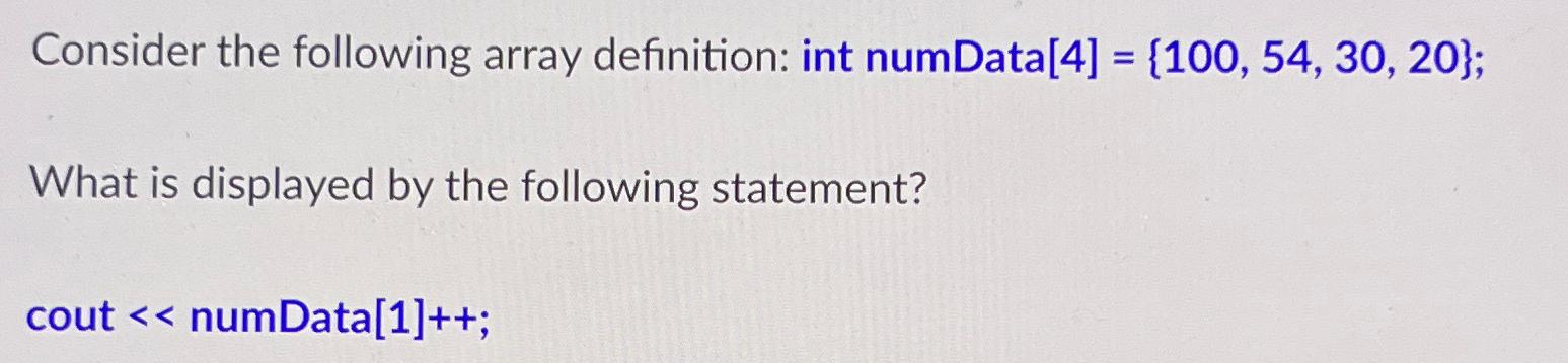  Consider the following array definition: int numData [4]={100,54,30,20}; What is displayed