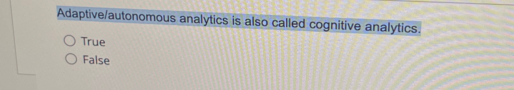  Adaptive/autonomous analytics is also called cognitive analytics. True False 