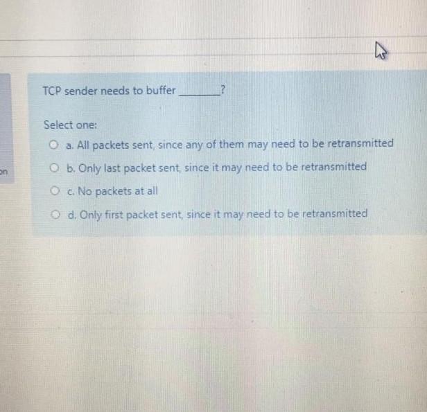  TCP sender needs to buffer ? Select one: a. All packets