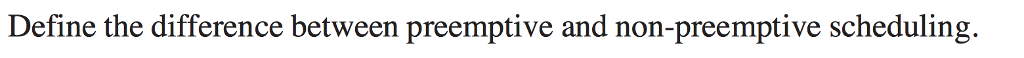Defince precisely. Define the difference between preemptive and non-preemptive scheduling