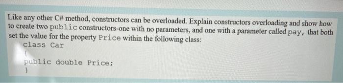  Like any other C# method, constructors can be overloaded. Explain constructors
