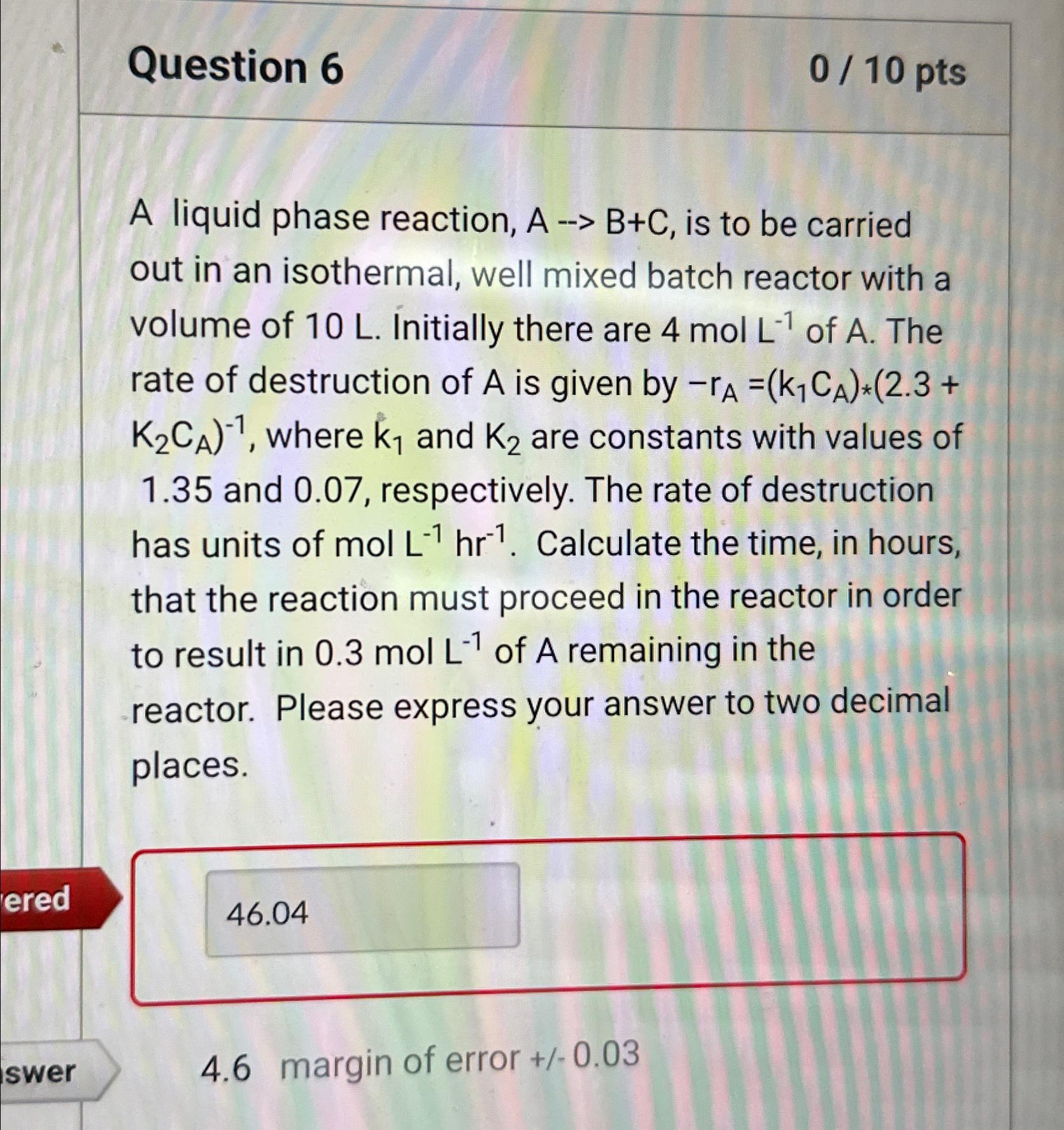 Question 6\ (0)/(10)pts\ A liquid phase reaction, A->B+C, is to be