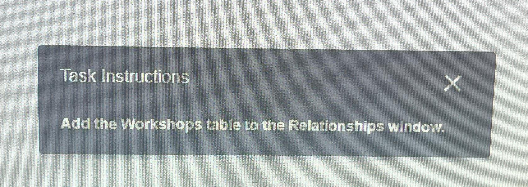  Task Instructions Add the Workshops table to the Relationships window. 