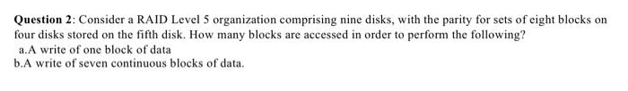  Question 2: Consider a RAID Level 5 organization comprising nine disks,