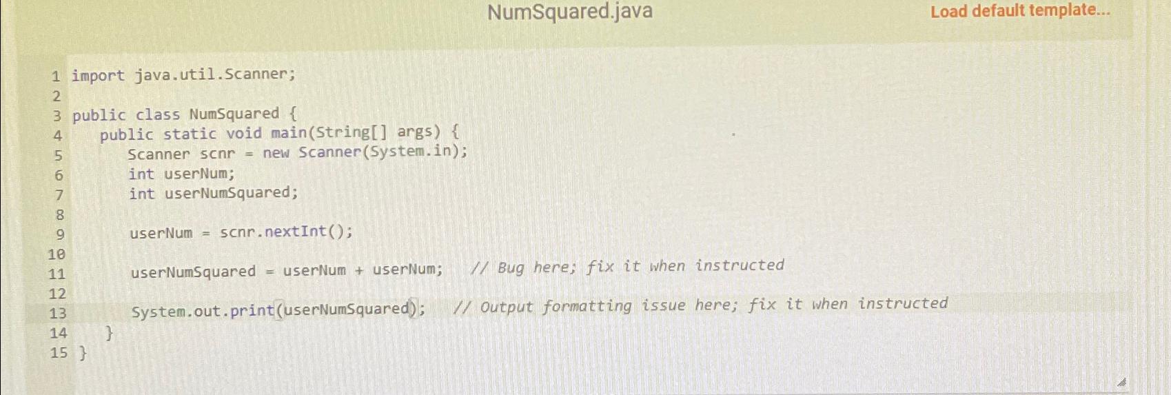  NumSquared.java Load default template... import java.util.Scanner; public class NumSquared { public
