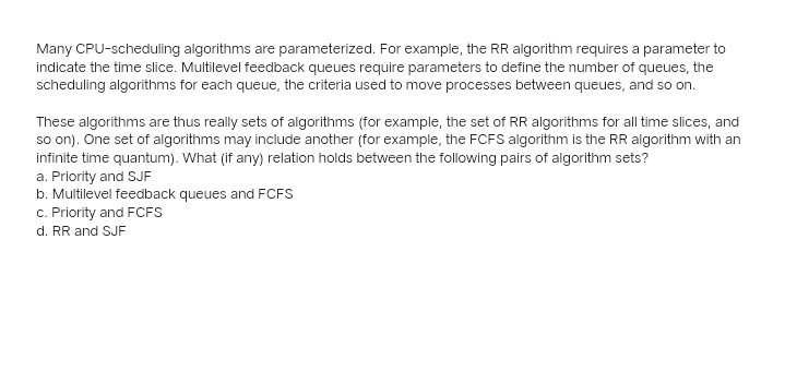  Many CPU-scheduling algorithms are parameterized. For example, the RR algorithm requires