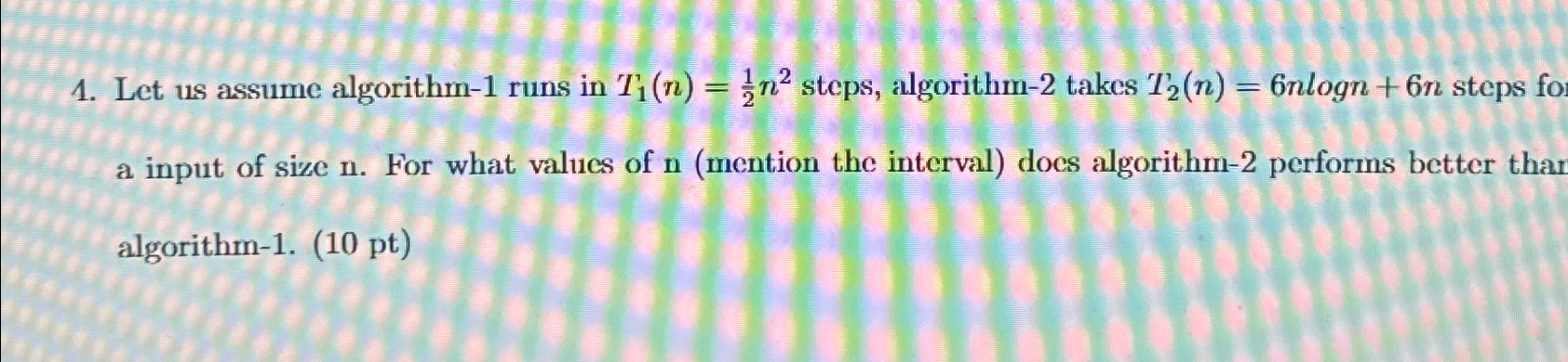  Let us assume algorithm-1 runs in T_(1)(n)=(1)/(2)n^(2) steps, algorithm- 2 takes