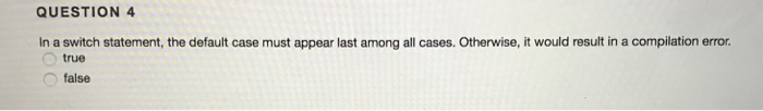  QUESTION 4 In a switch statement, the default case must appear