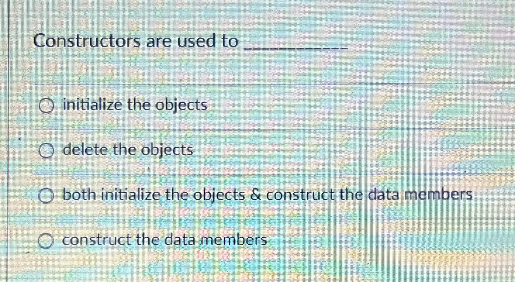 Constructors are used to initialize the objects delete the objects both