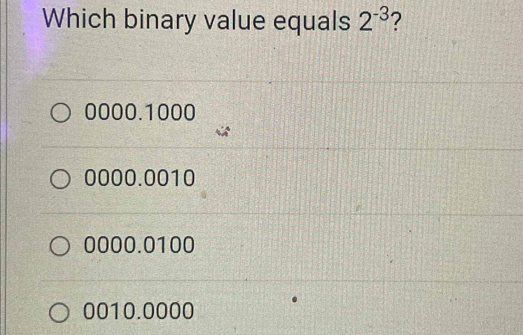 Which binary value equals 2-3? 0000.1000 0000.0010 0000.0100 0010.0000 