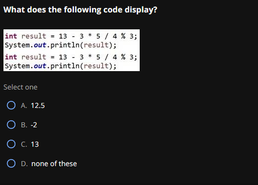  int result =13-3*54%3; System.out.println(result); int result =13-3*54%3; System.out.println(result); Select one A.12.5