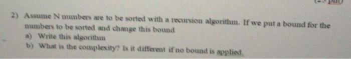  2) Assume Numbers are to be sorted with a recursion algorithm.