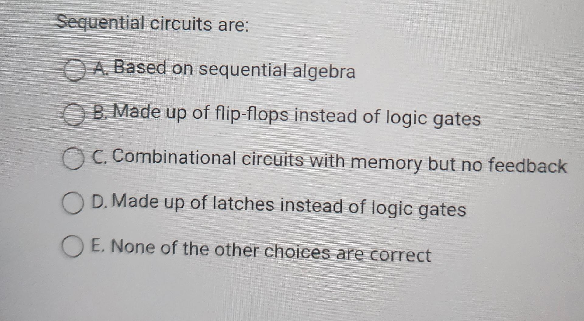  Sequential circuits are: A. Based on sequential algebra B. Made up