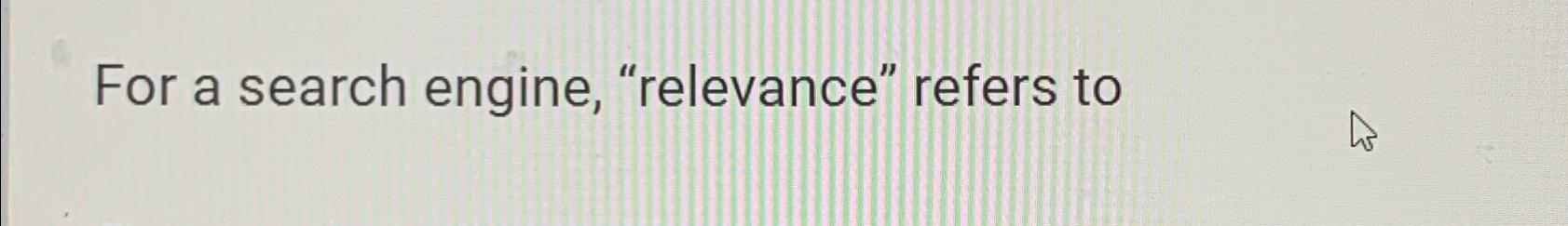  For a search engine, "relevance" refers to 