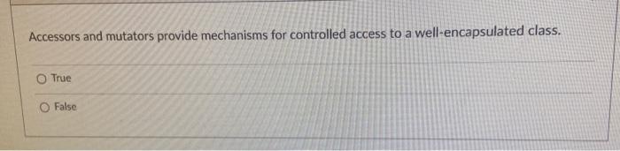 O True O False a Accessors and mutators provide mechanisms for controlled