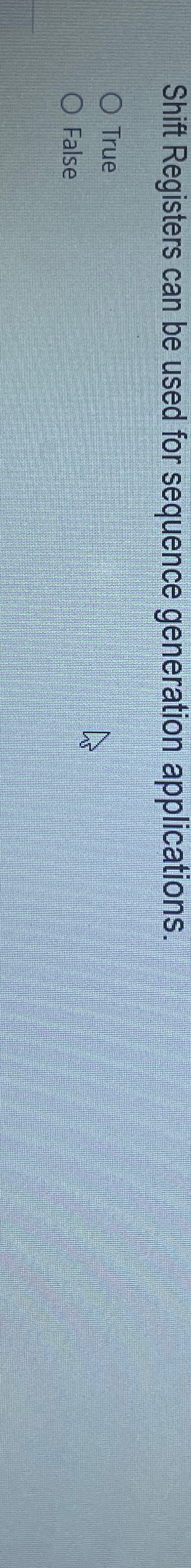  Shift Registers can be used for sequence generation applications. True False
