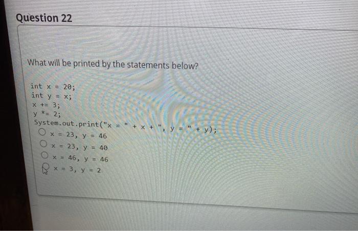  Question 22 What will be printed by the statements below? int