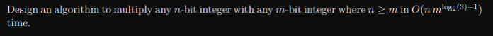 Design an algorithm to multiply any n-bit integer with any m-bit integer