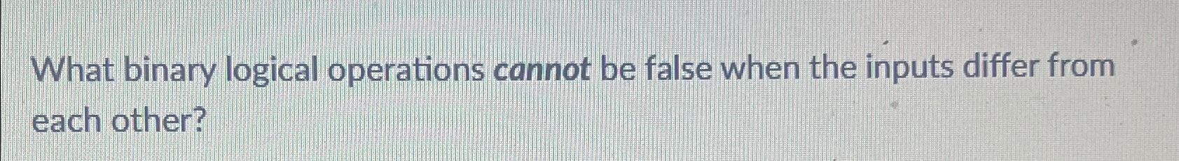  What binary logical operations cannot be false when the inputs differ
