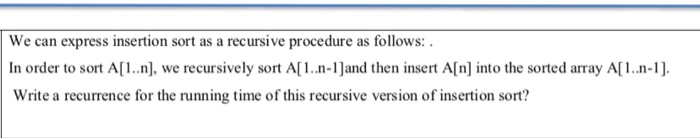  We can express insertion sort as a recursive procedure as follows: