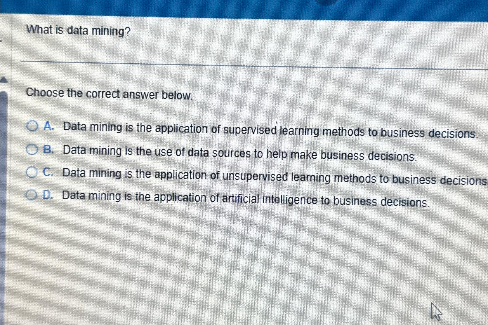  What is data mining? Choose the correct answer below. A. Data