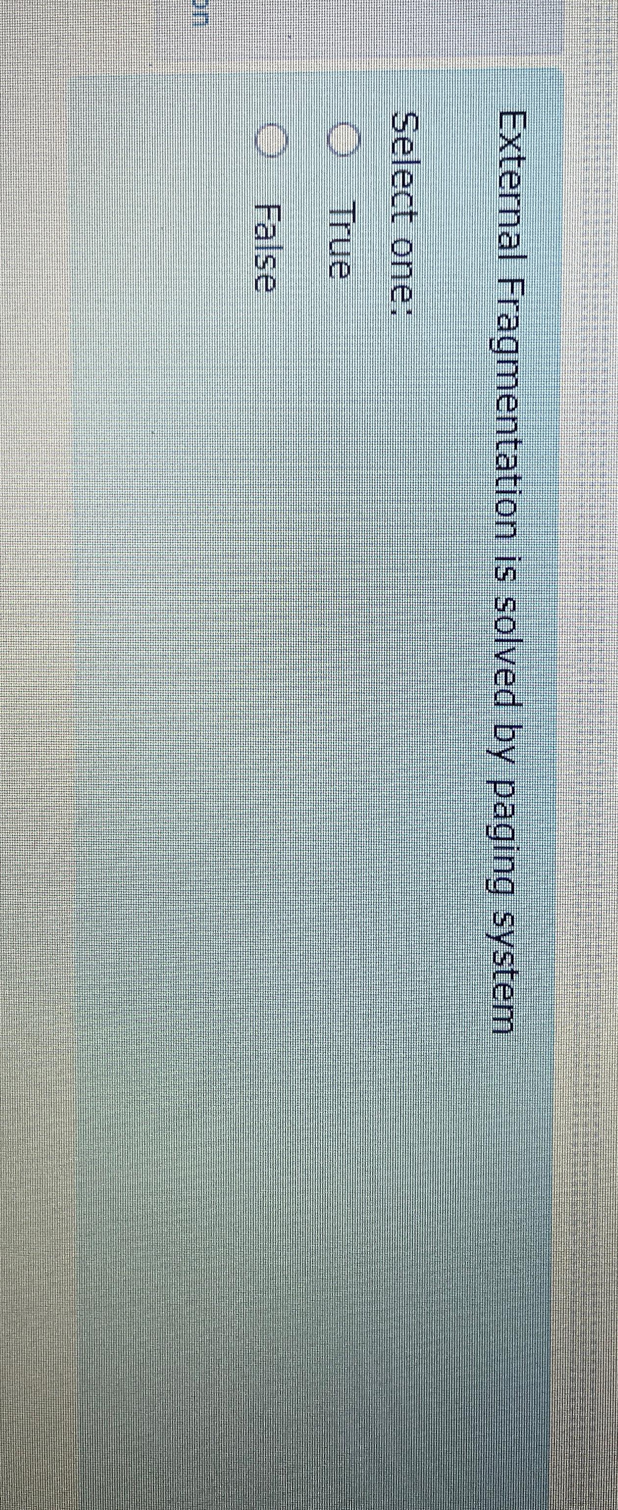  External Fragmentation is solved by paging system Select one: True False
