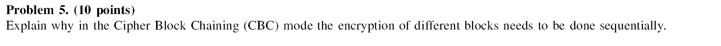 Problem 5. (10 points) Explain why in the Cipher Block Chaining
