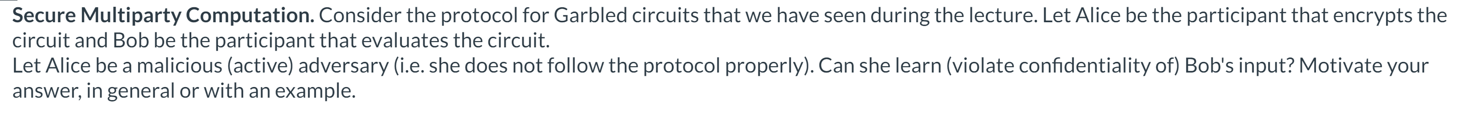  Secure Multiparty Computation. Consider the protocol for Garbled circuits that we