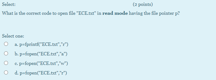 p=fprintf("ECE.txt","a") O b.p=fopen("ECE.txt", "a") c. p=fopen("ECE.txt","w") d. p=fopen("ECE.txt","r") Select: (2 points) To