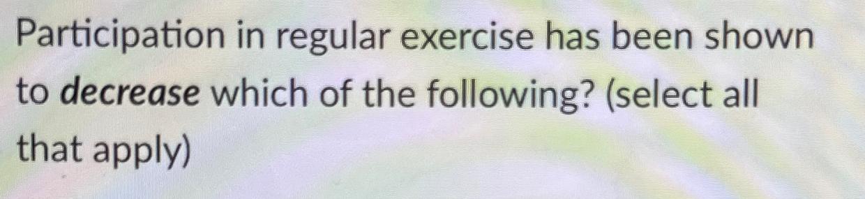  Participation in regular exercise has been shown to decrease which of