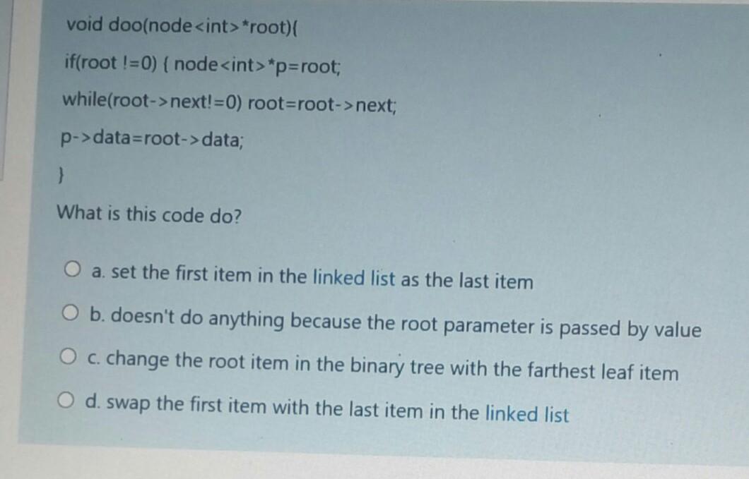  void doo(node *root) if(root !=0) { nodecint>*p=root; while(root->next!=0) root=root->next; p->data=root->data; }