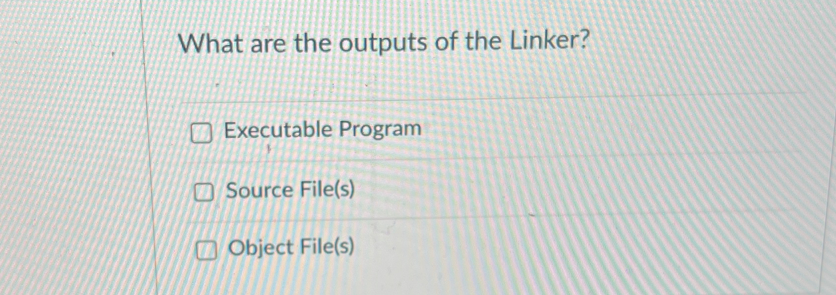  What are the outputs of the Linker? Executable Program Source File(s)