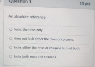  Question 1 10 pts An absolute reference locks the rows only.
