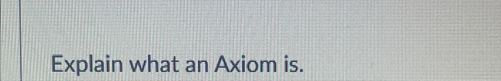  Explain what an Axiom is. 