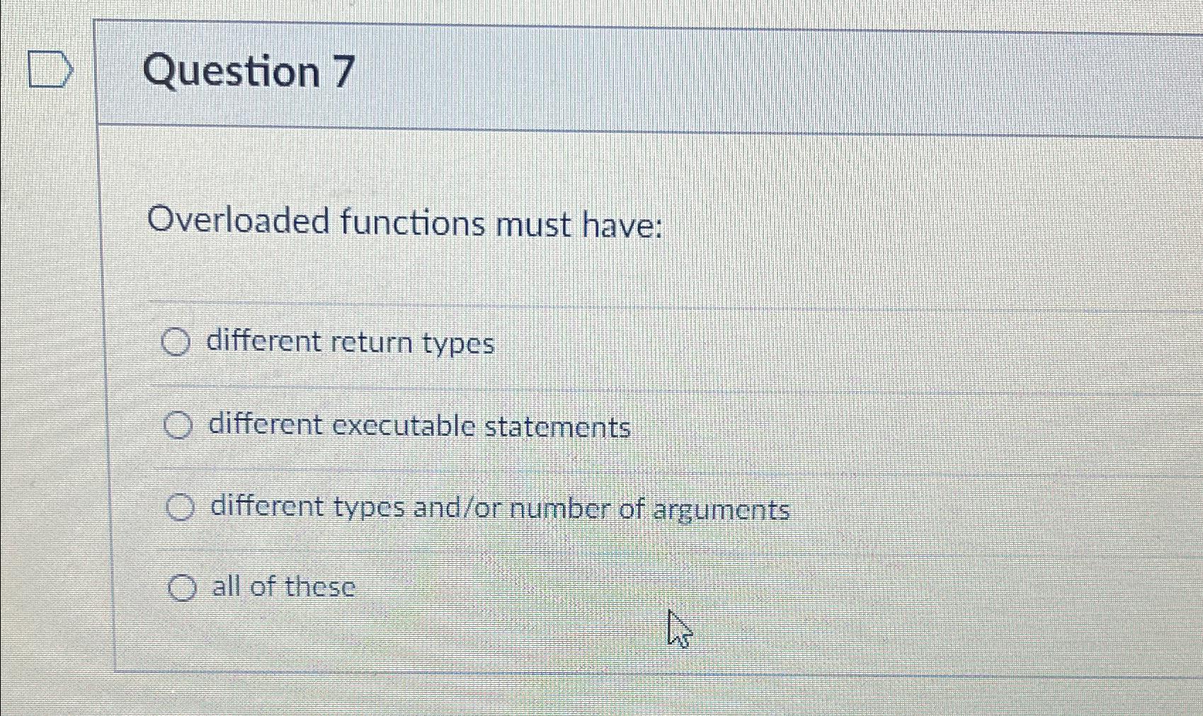  Question 7 Overloaded functions must have: different return types different exccutable