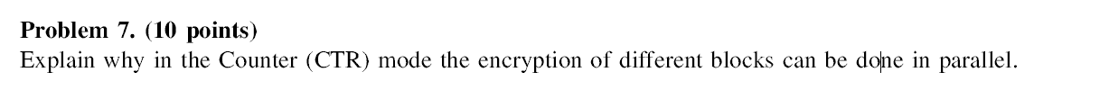  Problem 7. (10 points) Explain why in the Counter (CTR) mode