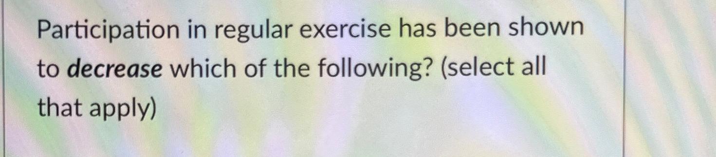  Participation in regular exercise has been shown to decrease which of