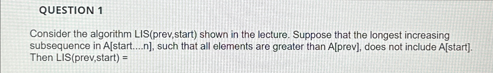  QUESTION 1 Consider the algorithm LIS(prev,start) shown in the lecture. Suppose