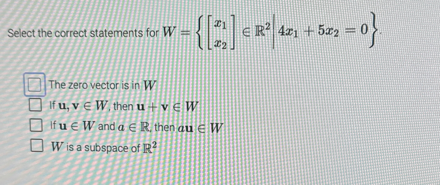  Select the correct statements for W={[x1x2]inR2|4x1+5x2=0}. The zero vector is in