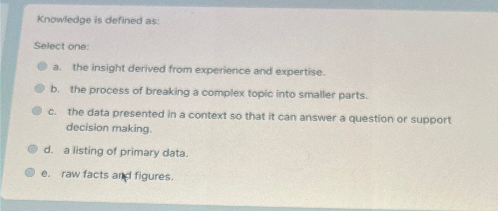  Knowledge is defined as: Select one: a. the insight derived from