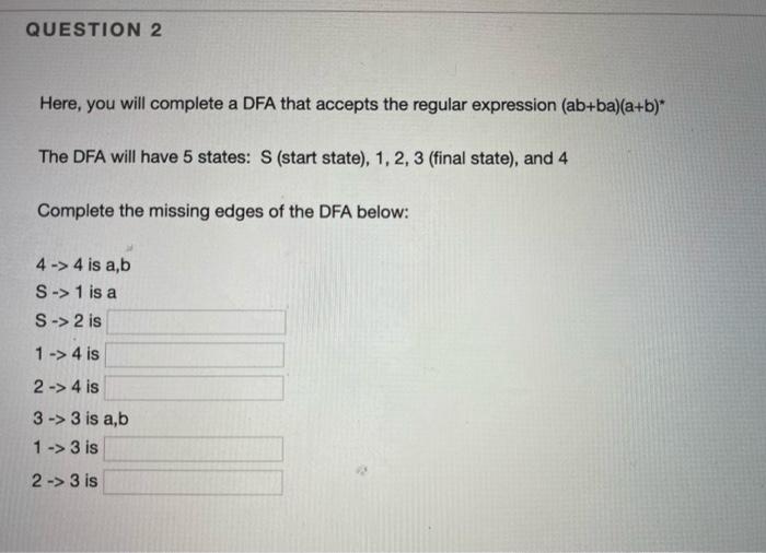  QUESTION 2 Here, you will complete a DFA that accepts the